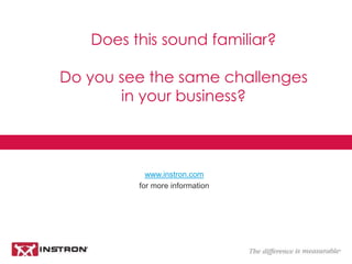 Does this sound familiar?
Do you see the same challenges in your
business?
www.instron.com
for more information
 
