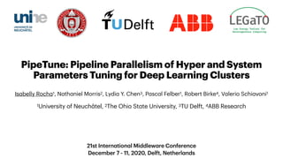 21st International Middleware Conference
December 7 - 11, 2020, Delft, Netherlands
PipeTune: Pipeline Parallelism of Hyper and System
Parameters Tuning for Deep Learning Clusters
Isabelly Rocha1, Nathaniel Morris2, Lydia Y. Chen3, Pascal Felber1, Robert Birke4, Valerio Schiavoni1
1University of Neuchâtel, 2The Ohio State University, 3TU Delft, 4ABB Research
 