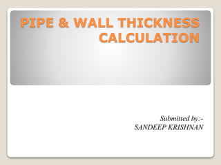 PIPE & WALL THICKNESS
CALCULATION
Submitted by:-
SANDEEP KRISHNAN
 
