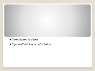 •Introduction to Pipes
•Pipe wall thickness calculation
 