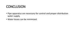 CONCLUSION
• Pipe apparatus are necessary for control and proper distribution
water supply.
• Water losses can be minimized.
 