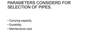 PARAMETERS CONSIDERD FOR
SELECTION OF PIPES.
• Carrying capacity.
• Durability.
• Maintenance cost.
 