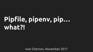 Pipfile, pipenv, pip…
what?!
Ivan Chernov, November 2017
 