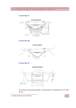 PIP:
“INSTALACIÓN DEL SERVICIO DE AGUA DEL SISTEMA DE RIEGO TECNIFICADO HUARIJUYO EN
EL DISTRITO DE PICHACANI – LARAQUERI, PROVINCIA Y REGIÓN PUNO”
GOBIERNO REGIONALPUNO | PRORRIDRE 8
Sección Tipo II:
Sección Tipo III:
Sección Tipo IV:
En el trayecto del canal proyectado se tiene previsto la construcción de 183 obras
de arte.
 