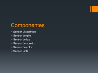 Componentes
 Sensor ultrasónico
 Sensor de giro
 Sensor de luz
 Sensor de sonido
 Sensor de color
 Sensor táctil
 