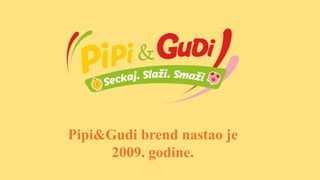 Pipi&Gudi brend nastao je
2009. godine.
 