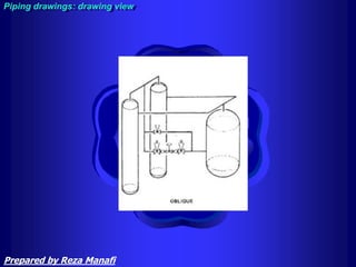 Piping drawings: drawing view
Prepared by Reza Manafi
 
