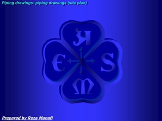 Piping drawings: piping drawings (site plan)
Prepared by Reza Manafi
 