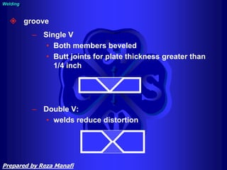  groove
– Single V
• Both members beveled
• Butt joints for plate thickness greater than
1/4 inch
– Double V:
• welds reduce distortion
Welding
Prepared by Reza Manafi
 