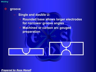  groove
– Single and double U:
• Rounded base allows larger electrodes
for narrower groove angles
• Machined or carbon arc gouged
preparation
Welding
Prepared by Reza Manafi
 