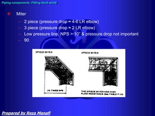  Miter
– 2 piece (pressure drop ≈ 4-6 LR elbow)
– 3 piece (pressure drop ≈ 2 LR elbow)
– Low pressure line, NPS > 10” & pressure drop not important
– 90
Piping components: Fitting (butt-weld)
Prepared by Reza Manafi
 