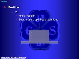  Position:
– 2F
• Fixed Position
• Best to use a split bead technique
Welding
Prepared by Reza Manafi
 