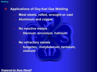  Applications of Oxy-fuel Gas Welding
– Most steels, rolled, wrought or cast
– Aluminum and copper
– No reactive metals
• titanium, zirconium, hafnium
– No refractory metals
• tungsten, molybdenum, tantalum,
niobium
Welding
Prepared by Reza Manafi
 