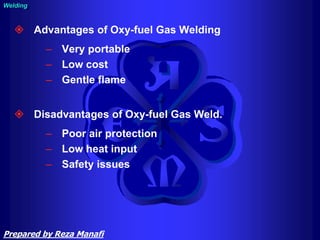  Advantages of Oxy-fuel Gas Welding
– Very portable
– Low cost
– Gentle flame
 Disadvantages of Oxy-fuel Gas Weld.
– Poor air protection
– Low heat input
– Safety issues
Welding
Prepared by Reza Manafi
 