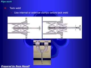  Tack weld
– Use internal or external clamps before tack weld
Pipe work
Prepared by Reza Manafi
 
