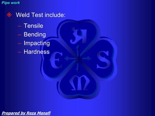 Weld Test include:
– Tensile
– Bending
– Impacting
– Hardness
Pipe work
Prepared by Reza Manafi
 