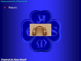  Return:
Piping components: Fitting (socket)
Prepared by Reza Manafi
 