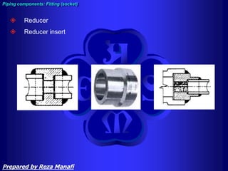  Reducer
 Reducer insert
Piping components: Fitting (socket)
Prepared by Reza Manafi
 