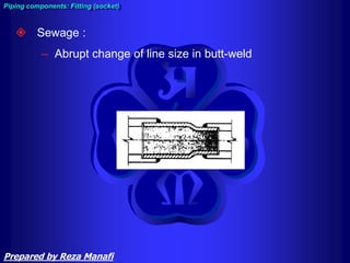  Sewage :
– Abrupt change of line size in butt-weld
Piping components: Fitting (socket)
Prepared by Reza Manafi
 