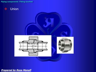  Union
Piping components: Fitting (socket)
Prepared by Reza Manafi
 