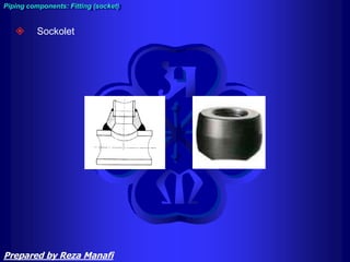  Sockolet
Piping components: Fitting (socket)
Prepared by Reza Manafi
 