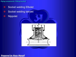  Socket welding Elbolet
 Socket welding latrolet
 Nippolet
Piping components: Fitting (socket)
Prepared by Reza Manafi
 