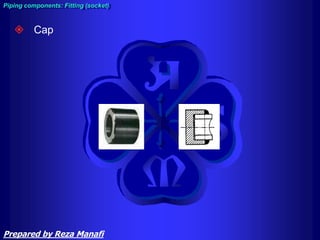  Cap
Piping components: Fitting (socket)
Prepared by Reza Manafi
 