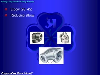  Elbow (90, 45)
 Reducing elbow
Piping components: Fitting (thread)
Prepared by Reza Manafi
 