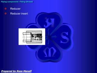  Reducer
 Reducer insert
Piping components: Fitting (thread)
Prepared by Reza Manafi
 