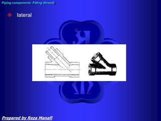  lateral
Piping components: Fitting (thread)
Prepared by Reza Manafi
 