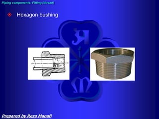 Hexagon bushing
Piping components: Fitting (thread)
Prepared by Reza Manafi
 
