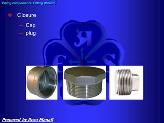  Closure
– Cap
– plug
Piping components: Fitting (thread)
Prepared by Reza Manafi
 
