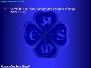  ASME B16.5, Pipe Flanges and Flanged Fittings
(NPS ≤ 24”)
Piping components: Fitting
Prepared by Reza Manafi
 