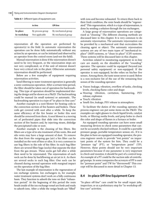 Piping and Instrumentation Diagram Development
130
rejuvenation all the operation are performed by
operator(s) in the field. In automatic rejuvenation the
operation can be done fully automatically without any
action by an operator, or can be initiated and observed by
an operator from the control room (and not the field).
Manual rejuvenation is done if the rejuvenation doesn’t
need to be very frequent, or the rejuvenation steps are
not very complicated, or if the unit of interest doesn’t
have very critical role in the plant. Otherwise automatic
rejuvenation should be performed.
Below are a few examples of equipment requiring
rejuvenation activities.
Sand filtering in water treatment operation is generally
a semi‐continuous operation. After a certain time period,
the filter should be taken out of operation for backwash-
ing. This type of operation should be implemented dur-
ing the design and be shown on a PID. The backwashing
could be manual (in small systems) or automatic. The
backwashing operation is a type of “in‐place in‐line care.”
Another example is a soot blower for heating coils in
the convection section of fire heaters and boilers. These
coils get covered with soot after a while. To keep the
same efficiency of the fire heater or boiler this soot
should be removed from them. A soot blower is a moving
set of perforated pipes that slide into the convection
section of fire heaters and, by injecting steam, dislodge
the precipitated coke or soot.
Another example is the cleaning of bin filters. Bin
filters are a type of in situ treatment of bin vents. Bin and
silo vents may have a large amount of dust. To remove
the dust from the outgoing gas (air) a bin filter can be
installed on the vent of bins or silos. It is very common to
use bag filters in the role of bin filter. In each bag filter
there are several filter bags (socks) that separate the dust
from the gas stream. These socks get full after a while
then need to be rejuvenated. The rejuvenation of each
sock can be done by backflowing an air jet in it. As there
are several socks in each bag filter. One sock can be
cleaned during normal operation with marginal impact
on the operation of the bag filter.
The last example of rejuvenation is the regeneration of
ion exchange systems. Ion exchangers in, for example,
water treatment systems don’t work on a fully continuous
basis. They function to adsorb the ions on their “exhaus-
tion period.” At the beginning of this period the resin
beads inside of the ion exchange vessel are fresh and ready
to adsorb ions. After a while the resign beads are “filled”
with ions and become exhausted. To return them back to
their fresh condition, the resin beads should be “regener-
ated.” This regeneration, which is a type of rejuvenation, is
done by sending a solution through the ion exchangers.
A large group of rejuvenation operations are catego-
rized as “cleaning.” The different cleaning methods are
discussed later in this chapter. It is very common to do
automatic rejuvenation. The automatic rejuvenation can
be provided by a mechanical unit that recirculates the
cleaning agent or object. The automatic rejuvenation
systems are any of two main types of “mechanical‐in‐
place” (MIP) systems, or “clean‐in‐place” (CIP) systems.
These systems will be discussed later in this chapter.
Activities related to monitoring equipment in in‐line
care are mainly on the shoulders of the “rounding”
operator. The operator could be equipped (beyond just
personal safety equipment) or non‐equipped. If the
operator is non‐equipped, he/she relies on his/her five
senses. Among them, the taste sense never is used. Below
is a non‐inclusive list of the use of the remaining four
senses of the rounding operator:
●
● Vision: leakage, vibration, overflow of tanks, checking
levels, checking flame color and shape
●
● Hearing: vibration, cavitation, hammering, PSV
release, explosion
●
● Touch: vibration
●
● Smell: fire, leakage, PSV release to atmosphere.
To facilitate the duties of the rounding operator, the
process engineer can put some items on the PID. The
examples are sight glasses to check liquid levels, catalyst
levels, or filtering media levels, and peep holes to check
the color and shape of flames in a furnace or boiler.
An equipped rounding operator can have some small
measuring devices to check some parameters that can-
not be accurately checked without. It could be a portable
pressure gauge, portable temperature sensor, etc. If it is
the plan to have an equipped rounding operator, the pro-
cess engineer needs to provide “test points” on impor-
tant points of the system for him. They could be a
“pressure tap” (PT), or “temperature point” (TP).
However, these points should not be very important
parameters because if one parameter is very important
to check and monitor, it should be part of a control loop.
An example of a PT could be the suction side of centrifu-
gal pumps. In some companies the acronym of PP is used
for “pressure point” and TW for “thermowell.” This con-
cept will be discussed in more detail in Chapter 13.
8.4 ­
In‐place Off‐line Equipment Care
“In‐place off‐line” care could be for small repair jobs,
inspection, or as a preliminary step for “in‐workshop off‐
line care” activities.
Table 8.1 Different types of equipment care.
In‐line Off‐line
In‐place By process group By mechanical group
By mechanical group
In‐workshop Not applicable
 