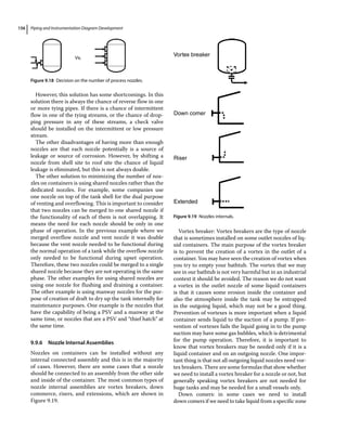 Piping and Instrumentation Diagram Development
156
However, this solution has some shortcomings. In this
solution there is always the chance of reverse flow in one
or more tying pipes. If there is a chance of intermittent
flow in one of the tying streams, or the chance of drop-
ping pressure in any of these streams, a check valve
should be installed on the intermittent or low pressure
stream.
The other disadvantages of having more than enough
nozzles are that each nozzle potentially is a source of
leakage or source of corrosion. However, by shifting a
nozzle from shell site to roof site the chance of liquid
leakage is eliminated, but this is not always doable.
The other solution to minimizing the number of noz-
zles on containers is using shared nozzles rather than the
dedicated nozzles. For example, some companies use
one nozzle on top of the tank shell for the dual purpose
of venting and overflowing. This is important to consider
that two nozzles can be merged to one shared nozzle if
the functionality of each of them is not overlapping. It
means the need for each nozzle should be only in one
phase of operation. In the previous example where we
merged overflow nozzle and vent nozzle it was doable
because the vent nozzle needed to be functional during
the normal operation of a tank while the overflow nozzle
only needed to be functional during upset operation.
Therefore, these two nozzles could be merged to a single
shared nozzle because they are not operating in the same
phase. The other examples for using shared nozzles are
using one nozzle for flushing and draining a container.
The other example is using manway nozzles for the pur-
pose of creation of draft to dry up the tank internally for
maintenance purposes. One example is the nozzles that
have the capability of being a PSV and a manway at the
same time, or nozzles that are a PSV and “thief hatch” at
the same time.
9.9.6 Nozzle Internal Assemblies
Nozzles on containers can be installed without any
internal connected assembly and this is in the majority
of cases. However, there are some cases that a nozzle
should be connected to an assembly from the other side
and inside of the container. The most common types of
nozzle internal assemblies are vortex breakers, down
commerce, risers, and extensions, which are shown in
Figure 9.19.
Vortex breaker: Vortex breakers are the type of nozzle
that is sometimes installed on some outlet nozzles of liq-
uid containers. The main purpose of the vortex breaker
is to prevent the creation of a vortex in the outlet of a
container. You may have seen the creation of vortex when
you try to empty your bathtub. The vortex that we may
see in our bathtub is not very harmful but in an industrial
context it should be avoided. The reason we do not want
a vortex in the outlet nozzle of some liquid containers
is that it causes some erosion inside the container and
also the atmosphere inside the tank may be entrapped
in the outgoing liquid, which may not be a good thing.
Prevention of vortexes is more important when a liquid
container sends liquid to the suction of a pump. If pre-
vention of vortexes fails the liquid going in to the pump
suction may have some gas bubbles, which is detrimental
for the pump operation. Therefore, it is important to
know that vortex breakers may be needed only if it is a
liquid container and on an outgoing nozzle. One impor-
tant thing is that not all outgoing liquid nozzles need vor-
tex breakers. There are some formulas that show whether
we need to install a vortex breaker for a nozzle or not, but
generally speaking vortex breakers are not needed for
huge tanks and may be needed for a small vessels only.
Down comers: in some cases we need to install
down comers if we need to take liquid from a specific zone
Vs.
Figure 9.18 Decision on the number of process nozzles.
Vortex breaker
Down comer
Riser
Extended
Figure 9.19 Nozzles internals.
 