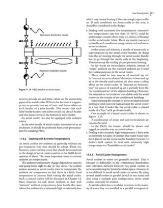 Heat Transfer Units 211
need to provide air and drain valves on the connecting
pipes of an aerial cooler. If this is the decision it is appro-
priate to provide one set of vent and drain valves on
each header of a tube bundle. This means that each
tube bundle has two vent valves on the top of each header
and two drain valves on the bottom of each header.
An aerial cooler can also be equipped with isolation
valves.
As the tube bundle of aerial coolers is considered as an
enclosure, it should be protected from over‐pressuriza-
tion by installing PSDs.
11.9.2 Dealing with Extreme Temperatures
As aerial coolers use ambient air generally without any
pre‐treatment, they thus should be robust. There are,
however, some extreme cases that should be considered
in the design of aerial coolers and/or in the PID devel-
opment of them. The main important issue is extreme
ambient air temperatures.
The ambient temperature change depends on seasons
and going from night to day or vice versa. The control
system around an aerial cooler tries to compensate the
ambient air temperature so that there is a fairly fixed
temperature of process fluid exiting the aerial cooler.
Such a control system will be discussed in Chapter 13.
Here, however, we talk about methods to deal with
“extreme” ambient temperatures; how handle the cases
where the ambient air is extremely high or extremely low,
which may causes frosting if there is enough vapor in the
air. If such conditions are forecastable in the area, it
should be considered in the design.
●
● Dealing with extremely low temperatures: extremely
low temperatures (say less than 15–20°C) could be
problematic, mainly where there is a chance of frosting
on the aerial cooler tubes. There are mainly two ways
to handle such conditions: using a steam coil and warm
air recirculation.
In the steam coil solution, a bundle of steam coils is
superimposed on the aerial cooler bundles. By doing
this, the air moving through the aerial cooler bundle
has to go through the steam coils at the beginning.
This warms up the cooling air and prevents frosting.
In the warm air recirculation solution, instead of
“virgin” ambient air, the warmed ambient air is used
for cooling purposes in the aerial cooler.
There could be two sources of warmed up air.
In “internal air recirculation” the source of warmed up
air is the already used ambient air after some cooling
effect on the aerial cooler. In “external air recircula-
tion” the source of warmed up air is partially from the
“airconditionedair”oftheadjacentbuilding.Obviously
the external air recirculation is available only for aerial
coolers in the vicinity of air‐conditioned buildings.
Implementing the concept of air recirculation needs
putting several louvered walls around the aerial cooler
in a way that it looks like the aerial collar is placed
inside of a “box” with perforated walls.
One example of a boxed aerial cooler is shown in
Figure 11.15.
A combination of steam coil and recirculation air
can also be used.
In the PID, the louvers should be shown and
tagged in a similar way to control valves.
●
● Dealing with extremely high temperatures: I have seen
in extremely hot days of summer that water hoses have
been placed on the aerial cooler bundles! However a
factory‐built system to deal with extremely high
temperature is a “humidifier aerial cooler.”
11.9.3 Aerial Cooler Arrangement
Aerial coolers in series are generally avoided. This is
because of difficulties in the symmetrical distribution
and collection network between two aerial coolers in
series considering the limited available space. However it
is not difficult to avoid aerial coolers in series. By using
several aerial coolers in parallel (which is very easy) and
also using a multiple pass configuration, series aerial
coolers can easily be avoided.
As aerial coolers have a modular structure, in the major-
ity of cases they are installed in a parallel arrangement.
Represent distribution header
Represent Collection header
Figure 11.14 PID detail of an aerial cooler.
 