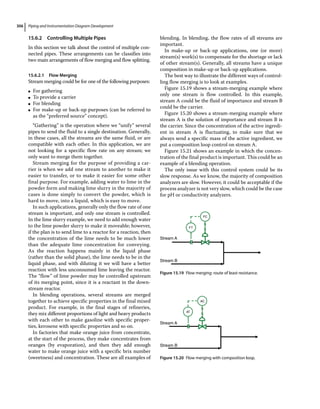 Piping and Instrumentation Diagram Development
306
15.6.2 Controlling Multiple Pipes
In this section we talk about the control of multiple con-
nected pipes. These arrangements can be classifies into
two main arrangements of flow merging and flow splitting.
15.6.2.1 Flow Merging
Stream merging could be for one of the following purposes:
●
● For gathering
●
● To provide a carrier
●
● For blending
●
● For make‐up or back‐up purposes (can be referred to
as the “preferred source” concept).
“Gathering” is the operation where we “unify” several
pipes to send the fluid to a single destination. Generally,
in these cases, all the streams are the same fluid, or are
compatible with each other. In this application, we are
not looking for a specific flow rate on any stream; we
only want to merge them together.
Stream merging for the purpose of providing a car-
rier is when we add one stream to another to make it
easier to transfer, or to make it easier for some other
final purpose. For example, adding water to lime in the
powder form and making lime slurry in the majority of
cases is done simply to convert the powder, which is
hard to move, into a liquid, which is easy to move.
In such applications, generally only the flow rate of one
stream is important, and only one stream is controlled.
In the lime slurry example, we need to add enough water
to the lime powder slurry to make it moveable; however,
if the plan is to send lime to a reactor for a reaction, then
the concentration of the lime needs to be much lower
than the adequate lime concentration for conveying.
As the reaction happens mainly in the liquid phase
(rather than the solid phase), the lime needs to be in the
liquid phase, and with diluting it we will have a better
reaction with less unconsumed lime leaving the reactor.
The “flow” of lime powder may be controlled upstream
of its merging point, since it is a reactant in the down-
stream reactor.
In blending operations, several streams are merged
together to achieve specific properties in the final mixed
product. For example, in the final stages of refineries,
they mix different proportions of light and heavy products
with each other to make gasoline with specific proper-
ties, kerosene with specific properties and so on.
In factories that make orange juice from concentrate,
at the start of the process, they make concentrates from
oranges (by evaporation), and then they add enough
water to make orange juice with a specific brix number
(sweetness) and concentration. These are all examples of
blending. In blending, the flow rates of all streams are
important.
In make‐up or back‐up applications, one (or more)
stream(s) work(s) to compensate for the shortage or lack
of other stream(s). Generally, all streams have a unique
composition in make‐up or back‐up applications.
The best way to illustrate the different ways of control-
ling flow merging is to look at examples.
Figure 15.19 shows a stream‐merging example where
only one stream is flow controlled. In this example,
stream A could be the fluid of importance and stream B
could be the carrier.
Figure 15.20 shows a stream‐merging example where
stream A is the solution of importance and stream B is
the carrier. Since the concentration of the active ingredi-
ent in stream A is fluctuating, to make sure that we
always send a specific mass of the active ingredient, we
put a composition loop control on stream A.
Figure 15.21 shows an example in which the concen-
tration of the final product is important. This could be an
example of a blending operation.
The only issue with this control system could be its
slow response. As we know, the majority of composition
analyzers are slow. However, it could be acceptable if the
process analyzer is not very slow, which could be the case
for pH or conductivity analyzers.
FC
FT
Stream A
Stream B
Figure 15.19 Flow merging: route of least resistance.
Stream A
AT
AC
Stream B
Figure 15.20 Flow merging with composition loop.
 