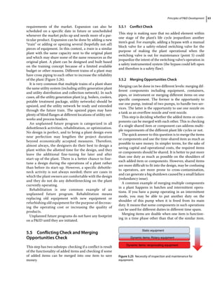 Principles of PID Development 63
requirements of the market. Expansion can also be
scheduled on a specific date in future or unscheduled
whenever the market picks up and needs more of a par-
ticular product. Expansion can be done by adding a new
“train” or adding or upsizing several (hopefully not all)
pieces of equipment. In this context, a train is a similar
plant with the same capacity next to the original plant
and which may share some of the same resources as the
original plant. A plant can be designed and built based
on the training concept because of a limited available
budget or other reasons. Different trains of a plant may
have cross piping to each other to increase the reliability
of the plant (Figure 5.26).
It is very common that multiple trains of a plant share
the same utility system (including utility generation plant
and utility distribution and collection network). In such
cases, all the utility generation plant (e.g. boilers, coolers,
potable treatment package, utility networks) should be
upsized, and the utility network be ready and extended
through the future train. The upsized pipes may have
plenty of blind flanges at different locations of utility net-
works and process headers.
An unplanned future program is categorized in all
debottleneck activities, rehabilitation, or optimization.
No design is perfect, and to bring a plant design even
near perfection may lengthen the project duration
beyond economically accepted measures. Therefore,
almost always, the designers do their best to design a
plant within the allotted time for the design, and they
leave the additional fine‐tuning for later and after
start‐up of the plant. There is a better chance to fine‐
tune a design during the operations of a plant rather
than before its start‐up. However, a specific debottle-
neck activity is not always needed; there are cases in
which the plant owners are comfortable with the design
and they do not do any debottlenecking on the plant
currently operating.
Rehabilitation is one common example of an
unplanned future program. Rehabilitation means
replacing old equipment with new equipment or
refurbishing old equipment for the purpose of decreas-
ing the operating cost or increasing the quality of
products.
Unplanned future programs do not have any footprint
on a PID until they are initiated.
5.5 ­
Conflicting Check and Merging
Opportunities Check
This step has two substeps: checking if a conflict is result
of the functionality of added items and checking if some
of added items can be merged into one item to save
money.
5.5.1 Conflict Check
This step is making sure that no added element within
one stage of the plant’s life cycle jeopardizes another
item’s goal. For example, adding a bypass with a manual
block valve for a safety‐related switching valve for the
purpose of making the plant operational when the
switching valve is out for maintenance (point 5) could
jeopardize the intent of the switching valve’s operation in
a safety instrumented system (the bypass could left open
and therefore is a safety flaw).
5.5.2 Merging Opportunities Check
Merging can be done in two different levels: merging dif-
ferent components including equipment, containers,
pipes, or instrument or merging different items on one
specific component. The former is the opportunity to
use one pump, instead of two pumps, to handle two ser-
vices. The latter is the opportunity to use one nozzle on
a tank as an overflow nozzle and vent nozzle.
This step is deciding whether the added items or com-
ponents can be merged with each other. This is checking
if a single shared item or component can address multi-
ple requirements of the different plant life cycles or not.
The quick answer to this question is to merge the items
or components and use the time‐shared item as much as
possible to save money. In simpler terms, for the sake of
saving capital and operational costs, the required items
or components should be shared. It is better to put more
than one duty as much as possible on the shoulders of
each added item or components. However, shared items
are more difficult to fit into the design, may be confusing
to operators, are more prone to cross‐contamination,
and can generate a big shutdown caused by a small ­failure
(redundancy issue).
A common example of merging multiple components
in a plant happens in batches and intermittent opera-
tions. If you have a pump operating in an intermittent
mode, you may be able to put another duty on the
­
shoulder of this pump when it is freed from its main
duty. It means that some components in such operations
can be used for different duties in different time spans.
Merging items are doable when one item is function-
ing in a time phase other than that of the similar item.
Static equipment
Dynamic items: Rotary equipment
Dynamic items: reciprocating equipment
Figure 5.25 Necessity of inspection and maintenance for
equipment.
 