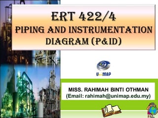 ERT 422/4
Piping and instrumentation
diagram (P&id)
MISS. RAHIMAH BINTI OTHMAN
(Email: rahimah@unimap.edu.my)
 