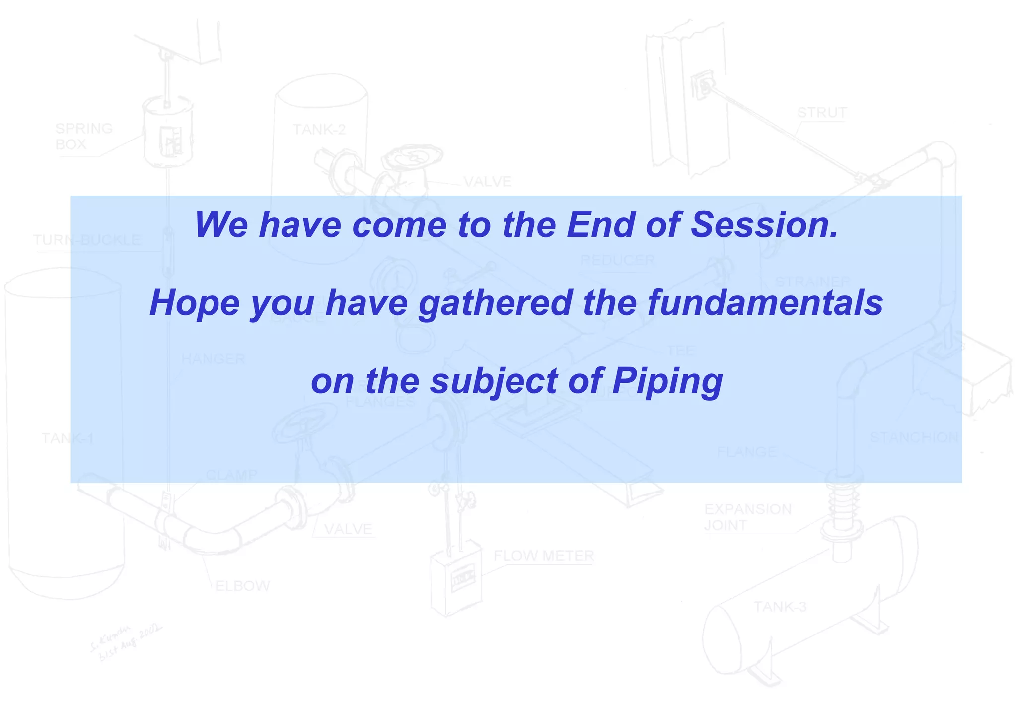 We have come to the End of Session.
Hope you have gathered the fundamentals
on the subject of Piping
 