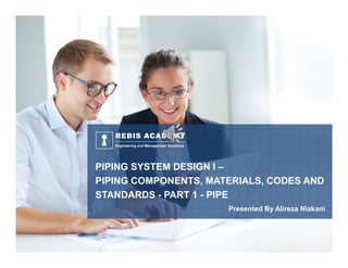`
PIPING SYSTEM DESIGN I –
PIPING COMPONENTS, MATERIALS, CODES AND
STANDARDS - PART 1 - PIPE
Engineering and Management Solutions
REBIS ACADEMY
Presented By Alireza Niakani
 