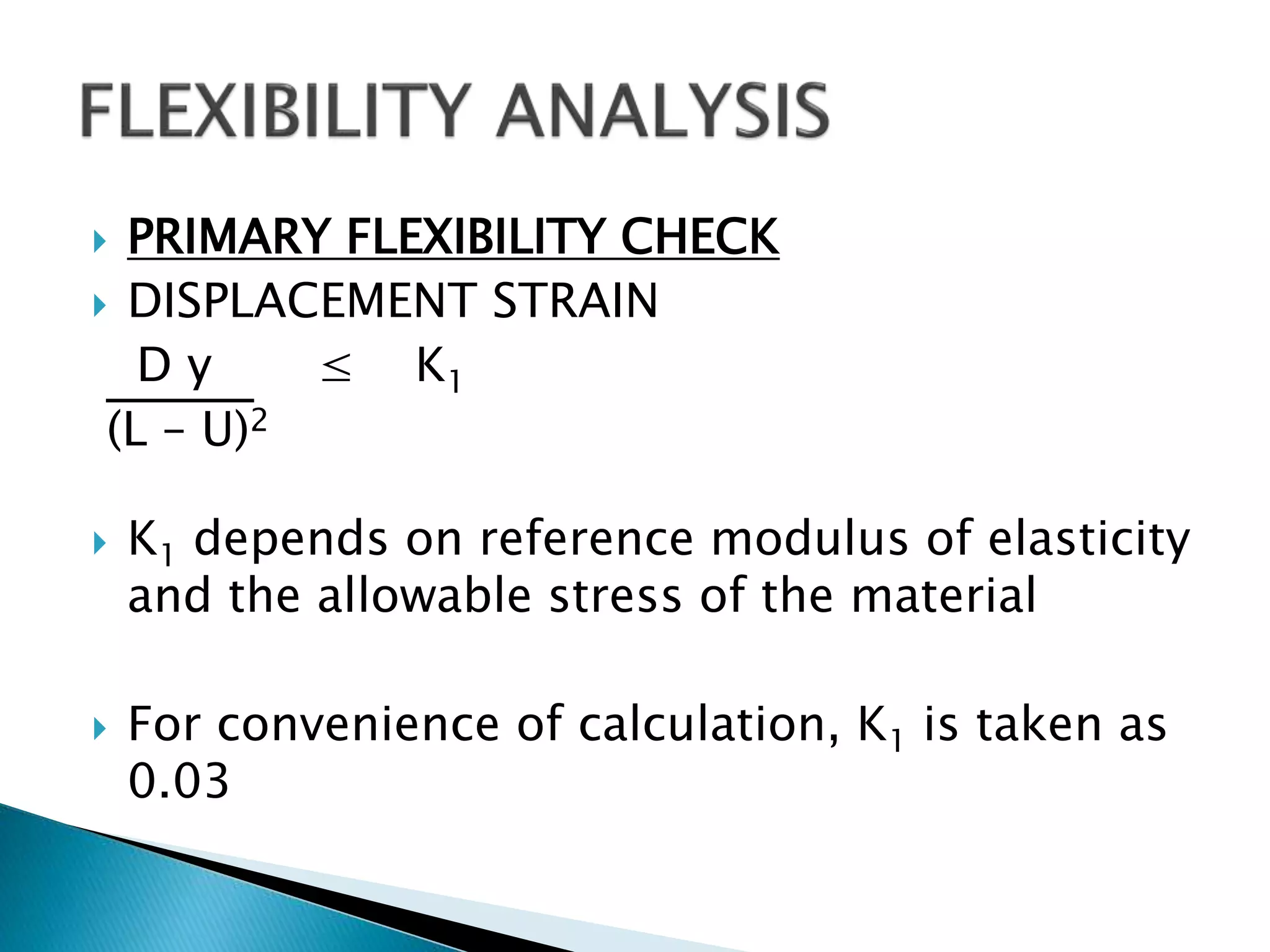  PRIMARY FLEXIBILITY CHECK
 DISPLACEMENT STRAIN
D y ≤ K1
(L – U)2
 K1 depends on reference modulus of elasticity
and the allowable stress of the material
 For convenience of calculation, K1 is taken as
0.03
 