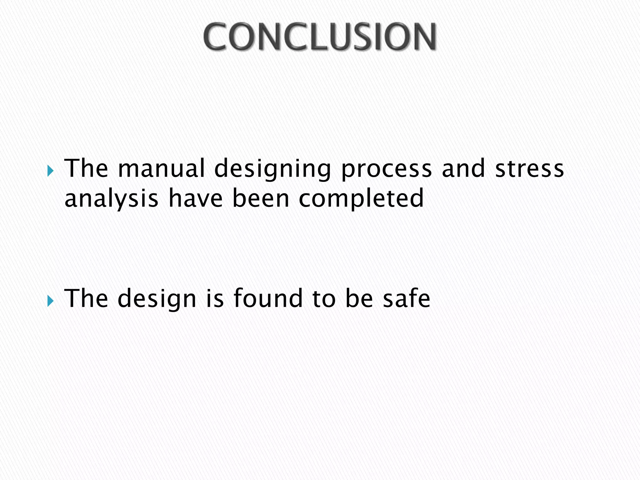  The manual designing process and stress
analysis have been completed
 The design is found to be safe
 