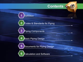 Contents
Definition
1
Codes & Standards for Piping
2
Piping Components
3
Basic Piping Design
4
Documents for Piping Design
5
Calculation and Software
6
 