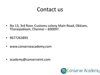 Contact us
• No 13, 3rd floor, Customs colony Main Road, Okkiam,
Thoraipakkam, Chennai – 600097.
• 9677263895
• www.conserveacademy.com
• academy@conserveint.com
 