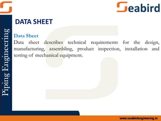 Data Sheet
Data sheet describes technical requirements for the design,
manufacturing, assembling, product inspection, installation and
testing of mechanical equipment.
DATA SHEET
 