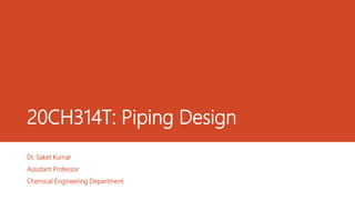 20CH314T: Piping Design
Dr. Saket Kumar
Assistant Professor
Chemical Engineering Department
 