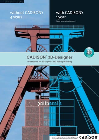 CADISON_Module_R10_12_10_EN:3D-Designer

18.12.2010

15:02 Uhr

Seite 1

Coal-mine Zollverein in Essen 1928 - 1932

without CADISON®:
4 years

with CADISON®:
1 year
[ faster to market: cadison.com ]

®

CADISON 3D-Designer
The Module for 3D Layout- and Piping-Planning

 