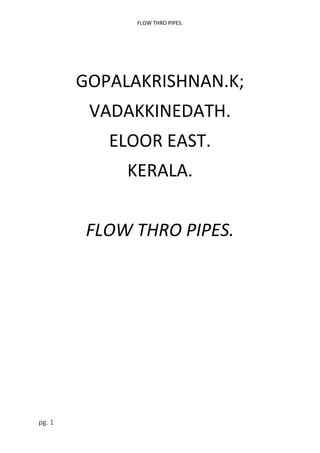 FLOW THRO PIPES.
pg. 1
GOPALAKRISHNAN.K;
VADAKKINEDATH.
ELOOR EAST.
KERALA.
FLOW THRO PIPES.
 