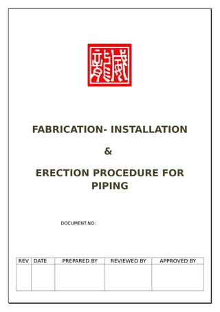 FABRICATION- INSTALLATION
&
ERECTION PROCEDURE FOR
PIPING
DOCUMENT.NO:
REV DATE PREPARED BY REVIEWED BY APPROVED BY
 